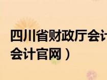 四川省財政廳會計管理局官網(wǎng)（四川省財政廳會計官網(wǎng)）