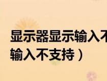 顯示器顯示輸入不支持怎么解決(顯示器顯示輸入不支持) 顯示器顯示輸入不支持怎么解決(顯示器顯示輸入不支持)