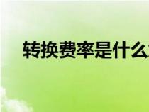 轉(zhuǎn)換費率是什么意思(費率是什么意思) 轉(zhuǎn)換費率是什么意思(費率是什么意思)