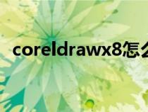 coreldrawx8怎么讀（coreldraw怎么讀）