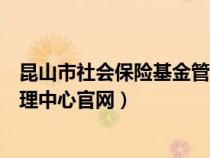 昆山市社會保險基金管理中心電話（昆山市社會保險基金管理中心官網(wǎng)）