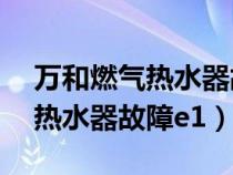 萬和燃氣熱水器故障e1怎么解決（萬和燃氣熱水器故障e1）