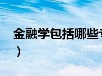 金融學包括哪些專業(yè)?（金融學包括哪些專業(yè)）