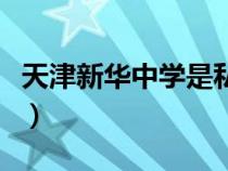 天津新華中學(xué)是私立嗎(天津新華中學(xué)怎么樣) 天津新華中學(xué)是私立嗎(天津新華中學(xué)怎么樣)