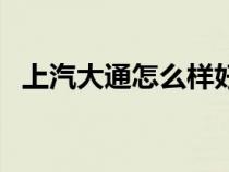 上汽大通怎么樣好不好（上汽大通怎么樣）