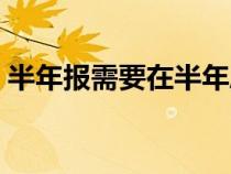 半年報(bào)需要在半年度幾個(gè)月內(nèi)披露(半年報(bào)) 半年報(bào)需要在半年度幾個(gè)月內(nèi)披露(半年報(bào))