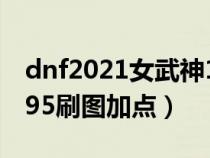 dnf2021女武神100級刷圖加點（dnf女武神95刷圖加點）