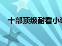 十部頂級(jí)耐看小說(shuō)評(píng)分9.9(耐看小說(shuō)吧) 十部頂級(jí)耐看小說(shuō)評(píng)分9.9(耐看小說(shuō)吧)