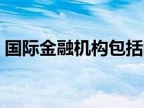 國際金融機構(gòu)包括哪些(金融機構(gòu)包括哪些) 國際金融機構(gòu)包括哪些(金融機構(gòu)包括哪些)