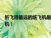 折飛得最遠(yuǎn)的紙飛機(jī)最簡單的折法視頻(折飛得最遠(yuǎn)的紙飛機(jī)) 折飛得最遠(yuǎn)的紙飛機(jī)最簡單的折法視頻(折飛得最遠(yuǎn)的紙飛機(jī))