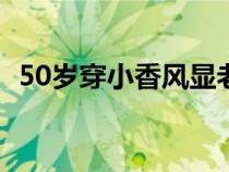50歲穿小香風(fēng)顯老嗎（小香風(fēng)是什么意思）