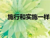 施行和實(shí)施一樣嗎(施行和實(shí)施的區(qū)別) 施行和實(shí)施一樣嗎(施行和實(shí)施的區(qū)別)