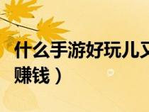 什么手游好玩兒又能賺點錢（什么手游好玩能賺錢）