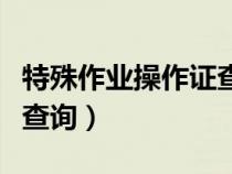 特殊作業(yè)操作證查詢?nèi)肟冢ㄌ胤N作業(yè)操作證件查詢) 特殊作業(yè)操作證查詢?nèi)肟冢ㄌ胤N作業(yè)操作證件查詢)