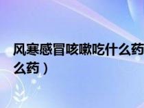 風(fēng)寒感冒咳嗽吃什么藥止咳效果好兒童（風(fēng)寒感冒咳嗽吃什么藥）