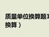 質(zhì)量單位換算題100道三年級(jí)下冊(cè)(質(zhì)量單位換算) 質(zhì)量單位換算題100道三年級(jí)下冊(cè)(質(zhì)量單位換算)