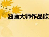 油畫大師作品欣賞（中國油畫大師作品）