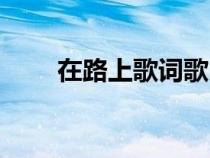 在路上歌詞歌曲（在路上歌詞小茶）