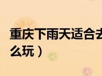 重慶下雨天適合去哪個景區(qū)玩（重慶下雨天怎么玩）