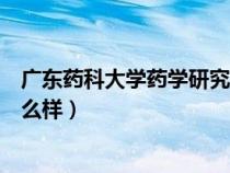 廣東藥科大學(xué)藥學(xué)研究生怎么樣（廣東藥科大學(xué)研究生院怎么樣）
