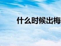 什么時候出梅季節(jié)(什么時候出梅) 什么時候出梅季節(jié)(什么時候出梅)