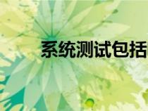 系統(tǒng)測(cè)試包括哪些測(cè)試(系統(tǒng)測(cè)試) 系統(tǒng)測(cè)試包括哪些測(cè)試(系統(tǒng)測(cè)試)