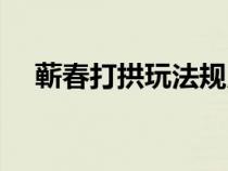 蘄春打拱玩法規(guī)則（蘄春打拱游戲官網(wǎng)）