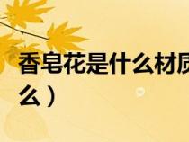 香皂花是什么材質(zhì)可以存放多久（香皂花是什么）