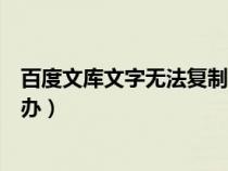 百度文庫(kù)文字無(wú)法復(fù)制怎么辦(百度文庫(kù)文字不能復(fù)制怎么辦) 百度文庫(kù)文字無(wú)法復(fù)制怎么辦(百度文庫(kù)文字不能復(fù)制怎么辦)
