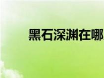 黑石深淵在哪兒（黑石深淵怎么進(jìn)）