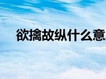 欲擒故縱什么意思（欲情故縱什么意思）