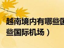 越南境內(nèi)有哪些國(guó)際機(jī)場(chǎng)名稱(越南境內(nèi)有哪些國(guó)際機(jī)場(chǎng)) 越南境內(nèi)有哪些國(guó)際機(jī)場(chǎng)名稱(越南境內(nèi)有哪些國(guó)際機(jī)場(chǎng))