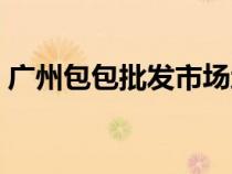 廣州包包批發(fā)市場地址（廣州包包批發(fā)市場）