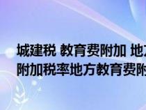 城建稅 教育費(fèi)附加 地方教育費(fèi)附加稅率（城建稅及教育費(fèi)附加稅率地方教育費(fèi)附加）