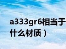 a333gr6相當于國內(nèi)是什么鋼（a333gr6是什么材質(zhì)）