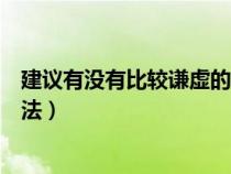 建議有沒(méi)有比較謙虛的說(shuō)法英語(yǔ)(建議有沒(méi)有比較謙虛的說(shuō)法) 建議有沒(méi)有比較謙虛的說(shuō)法英語(yǔ)(建議有沒(méi)有比較謙虛的說(shuō)法)