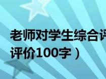老師對學生綜合評價評語（老師對學生的綜合評價100字）