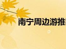 南寧周邊游推薦（南寧周邊游攻略）