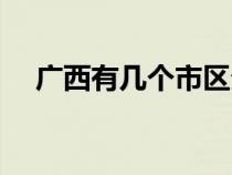 廣西有幾個(gè)市區(qū)分別是(廣西有幾個(gè)市) 廣西有幾個(gè)市區(qū)分別是(廣西有幾個(gè)市)