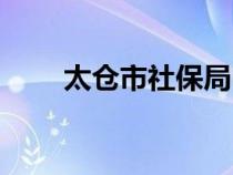 太倉市社保局電話(太倉市社保局) 太倉市社保局電話(太倉市社保局)