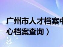 廣州市人才檔案中心地址（廣州市人才服務(wù)中心檔案查詢）