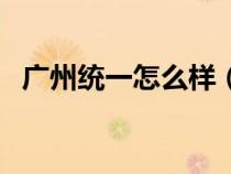 廣州統(tǒng)一怎么樣（廣州統(tǒng)一企業(yè)有限公司）
