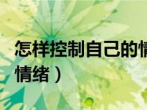怎樣控制自己的情緒不發(fā)火（怎樣控制自己的情緒）