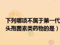 下列哪項(xiàng)不屬于第一代頭孢菌素的特點(diǎn)（下列不屬于第一代頭孢菌素類藥物的是）