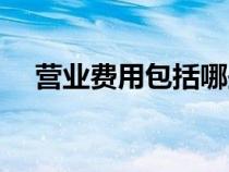 營業(yè)費用包括哪些內(nèi)容科目（營業(yè)費用）