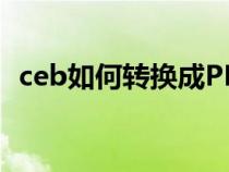 ceb如何轉(zhuǎn)換成PDF（ceb如何轉(zhuǎn)換成pdf）