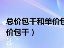 總價包干和單價包干哪個更好（總價包干和單價包干）