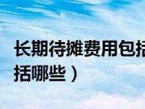 長(zhǎng)期待攤費(fèi)用包括哪些項(xiàng)目(長(zhǎng)期待攤費(fèi)用包括哪些) 長(zhǎng)期待攤費(fèi)用包括哪些項(xiàng)目(長(zhǎng)期待攤費(fèi)用包括哪些)