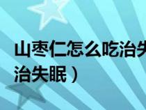 山棗仁怎么吃治失眠效果最好（山棗仁怎么吃治失眠）