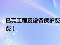 已完工程及設備保護費屬于什么費用（已完工程及設備保護費）